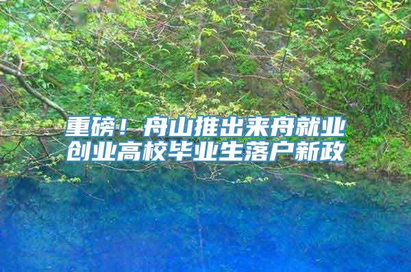 重磅！舟山推出来舟就业创业高校毕业生落户新政