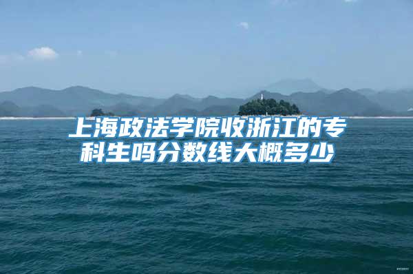 上海政法学院收浙江的专科生吗分数线大概多少