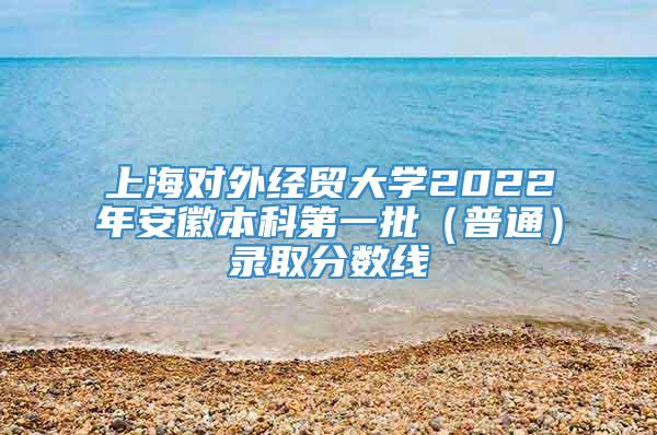 上海对外经贸大学2022年安徽本科第一批（普通）录取分数线