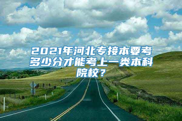 2021年河北专接本要考多少分才能考上一类本科院校？