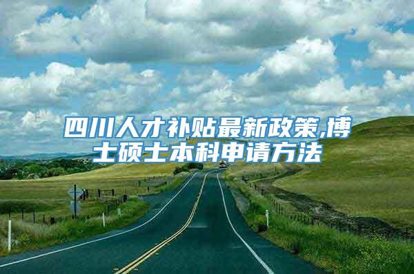 四川人才补贴最新政策,博士硕士本科申请方法