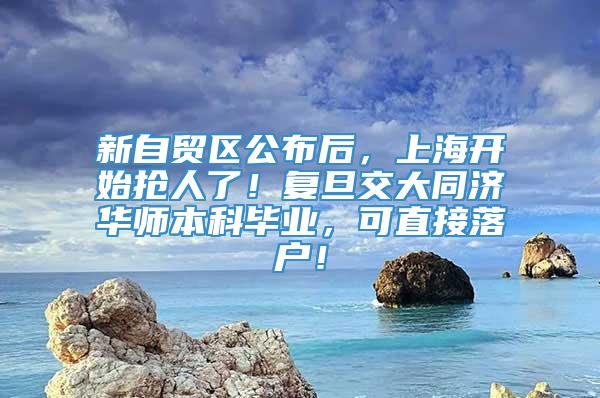 新自贸区公布后，上海开始抢人了！复旦交大同济华师本科毕业，可直接落户！