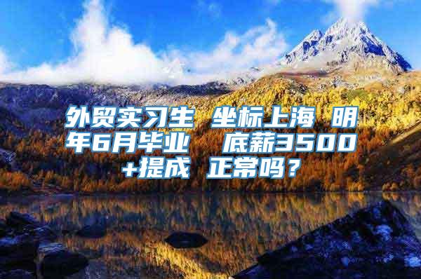 外贸实习生 坐标上海 明年6月毕业  底薪3500+提成 正常吗？