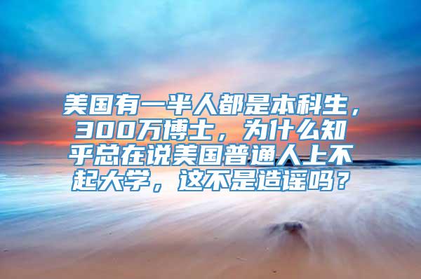 美国有一半人都是本科生，300万博士，为什么知乎总在说美国普通人上不起大学，这不是造谣吗？