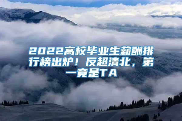 2022高校毕业生薪酬排行榜出炉！反超清北，第一竟是TA