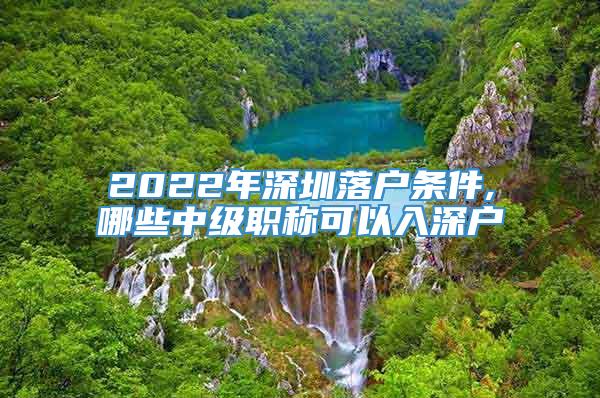 2022年深圳落户条件,哪些中级职称可以入深户