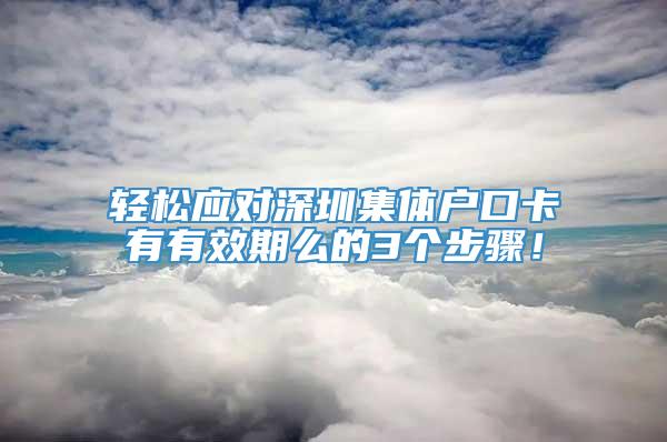 轻松应对深圳集体户口卡有有效期么的3个步骤！