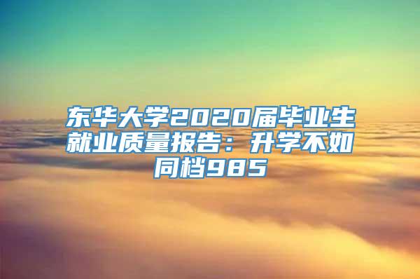 东华大学2020届毕业生就业质量报告：升学不如同档985