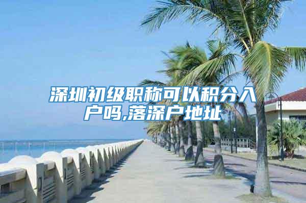 深圳初级职称可以积分入户吗,落深户地址