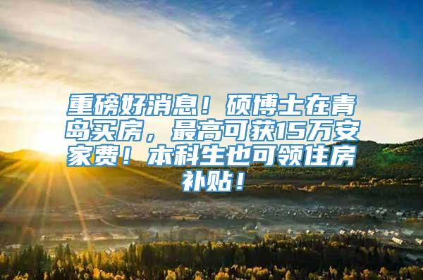 重磅好消息！硕博士在青岛买房，最高可获15万安家费！本科生也可领住房补贴！