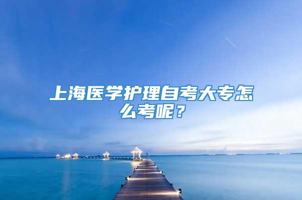 上海医学护理自考大专怎么考呢？