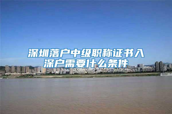 深圳落户中级职称证书入深户需要什么条件