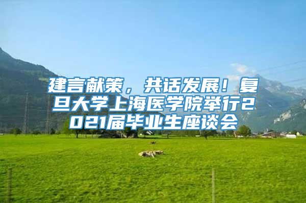 建言献策，共话发展！复旦大学上海医学院举行2021届毕业生座谈会