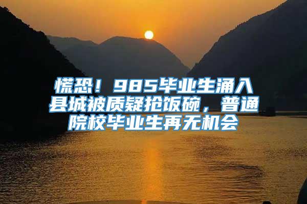 慌恐！985毕业生涌入县城被质疑抢饭碗，普通院校毕业生再无机会