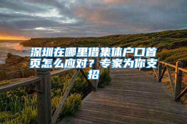 深圳在哪里借集体户口首页怎么应对？专家为你支招