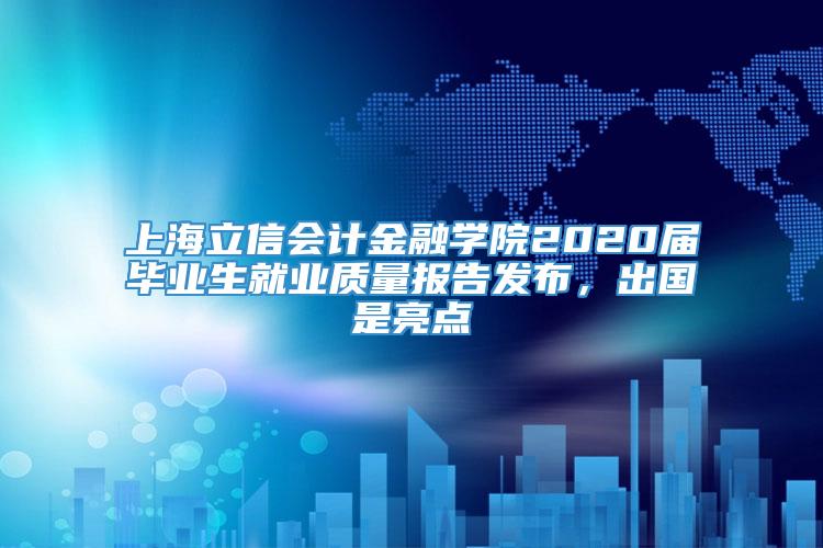 上海立信会计金融学院2020届毕业生就业质量报告发布，出国是亮点