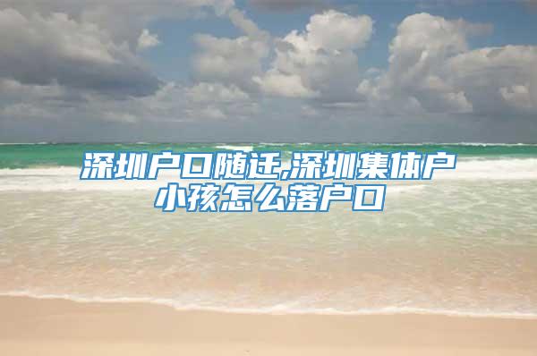 深圳户口随迁,深圳集体户小孩怎么落户口