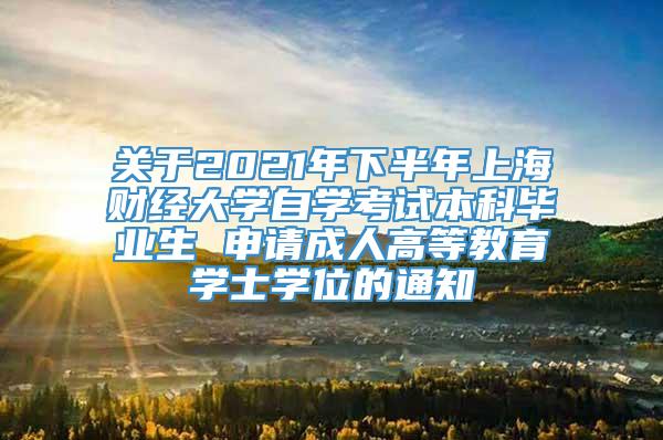 关于2021年下半年上海财经大学自学考试本科毕业生 申请成人高等教育学士学位的通知