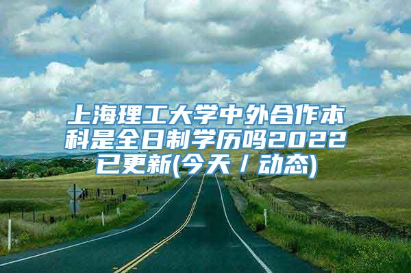 上海理工大学中外合作本科是全日制学历吗2022已更新(今天／动态)