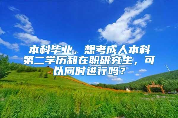 本科毕业，想考成人本科第二学历和在职研究生，可以同时进行吗？