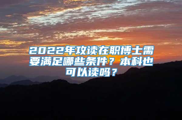 2022年攻读在职博士需要满足哪些条件？本科也可以读吗？