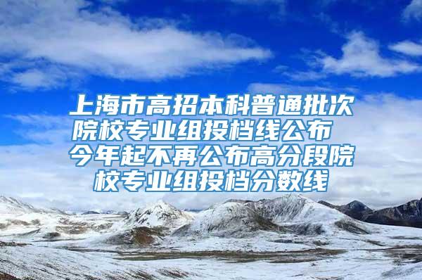 上海市高招本科普通批次院校专业组投档线公布 今年起不再公布高分段院校专业组投档分数线