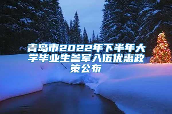 青岛市2022年下半年大学毕业生参军入伍优惠政策公布