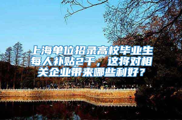 上海单位招录高校毕业生每人补贴2千，这将对相关企业带来哪些利好？