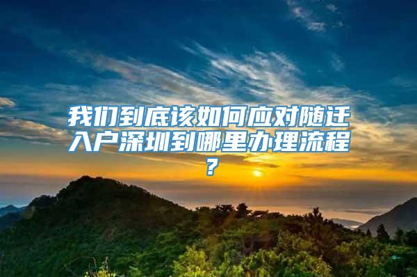 我们到底该如何应对随迁入户深圳到哪里办理流程？