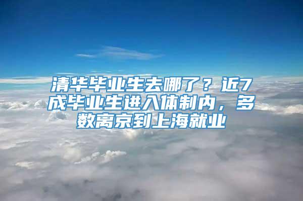 清华毕业生去哪了？近7成毕业生进入体制内，多数离京到上海就业