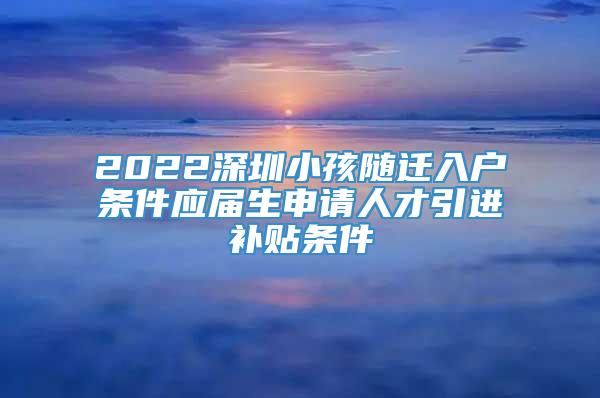 2022深圳小孩随迁入户条件应届生申请人才引进补贴条件