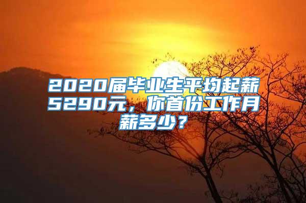 2020届毕业生平均起薪5290元，你首份工作月薪多少？