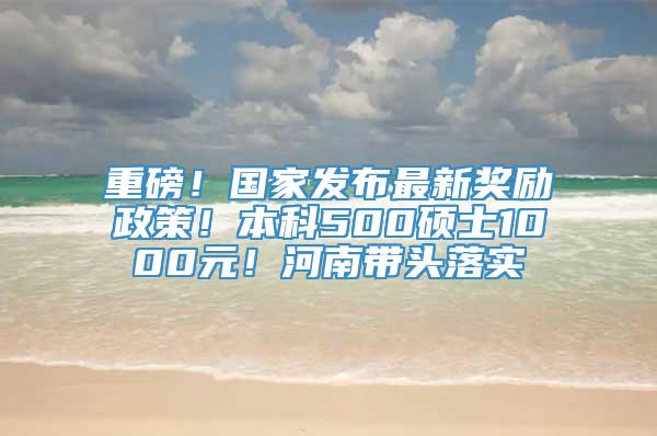 重磅！国家发布最新奖励政策！本科500硕士1000元！河南带头落实