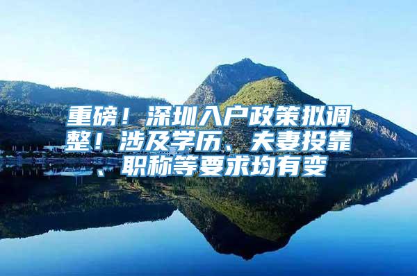 重磅！深圳入户政策拟调整！涉及学历、夫妻投靠、职称等要求均有变