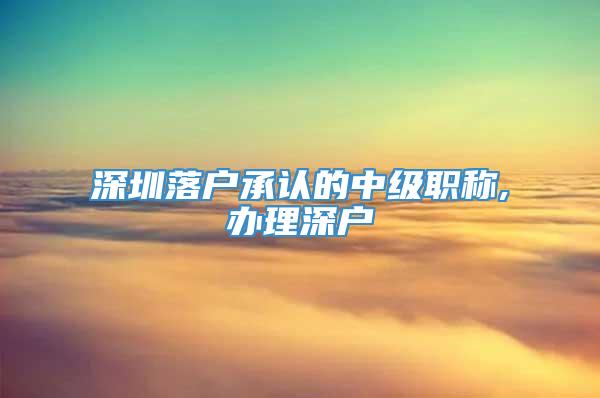 深圳落户承认的中级职称,办理深户