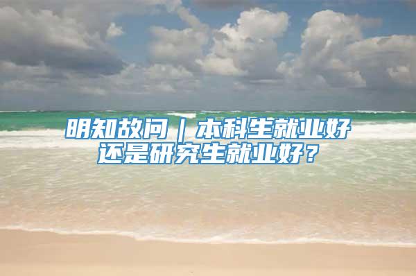 明知故问｜本科生就业好还是研究生就业好？