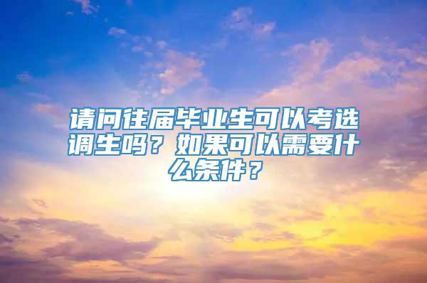 请问往届毕业生可以考选调生吗？如果可以需要什么条件？