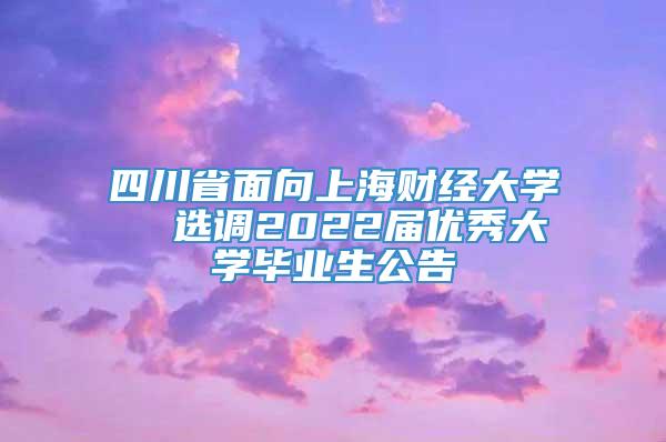 四川省面向上海财经大学  选调2022届优秀大学毕业生公告