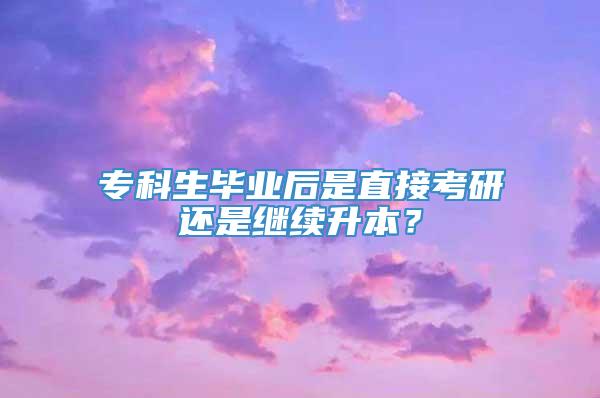 专科生毕业后是直接考研还是继续升本？