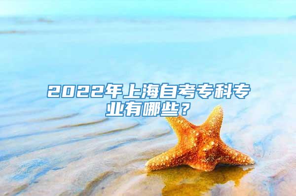 2022年上海自考专科专业有哪些？