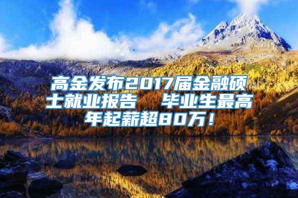 高金发布2017届金融硕士就业报告  毕业生最高年起薪超80万！