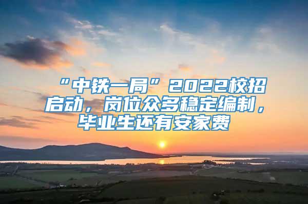 “中铁一局”2022校招启动，岗位众多稳定编制，毕业生还有安家费