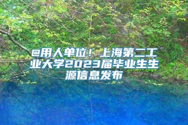 @用人单位！上海第二工业大学2023届毕业生生源信息发布