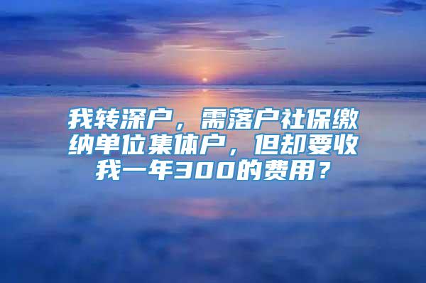 我转深户，需落户社保缴纳单位集体户，但却要收我一年300的费用？