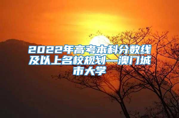 2022年高考本科分数线及以上名校规划—澳门城市大学