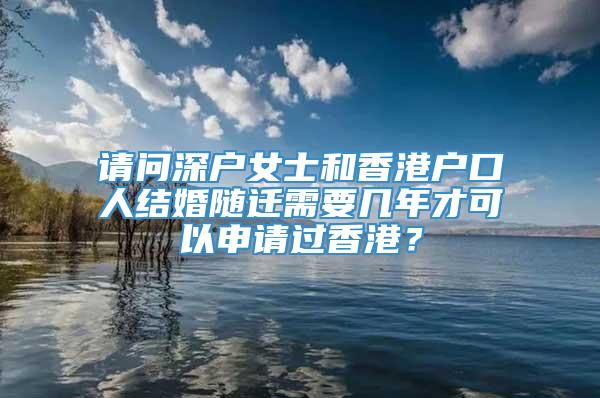 请问深户女士和香港户口人结婚随迁需要几年才可以申请过香港？