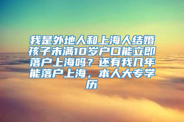 我是外地人和上海人结婚孩子未满10岁户口能立即落户上海吗？还有我几年能落户上海，本人大专学历