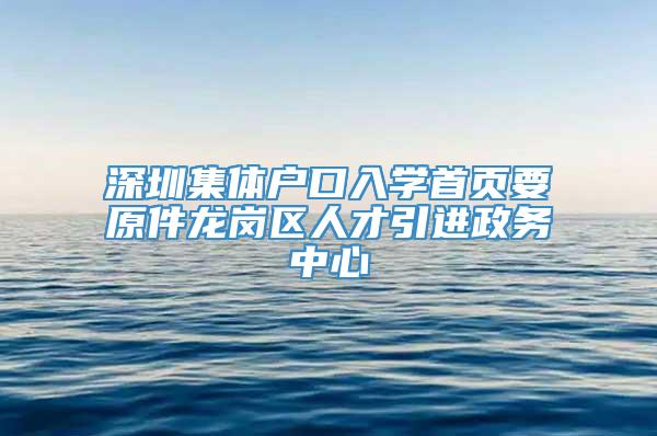 深圳集体户口入学首页要原件龙岗区人才引进政务中心