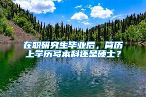 在职研究生毕业后，简历上学历写本科还是硕士？