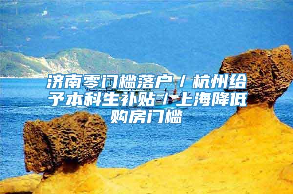 济南零门槛落户／杭州给予本科生补贴／上海降低购房门槛